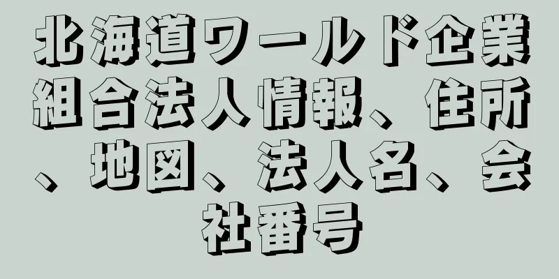 北海道ワールド企業組合法人情報、住所、地図、法人名、会社番号