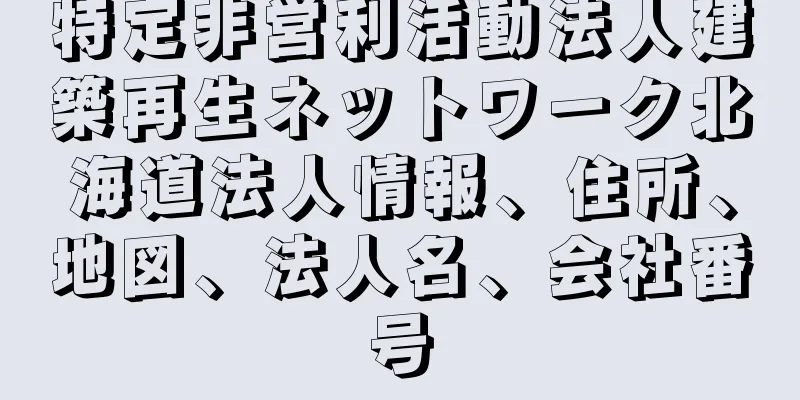 特定非営利活動法人建築再生ネットワーク北海道法人情報、住所、地図、法人名、会社番号