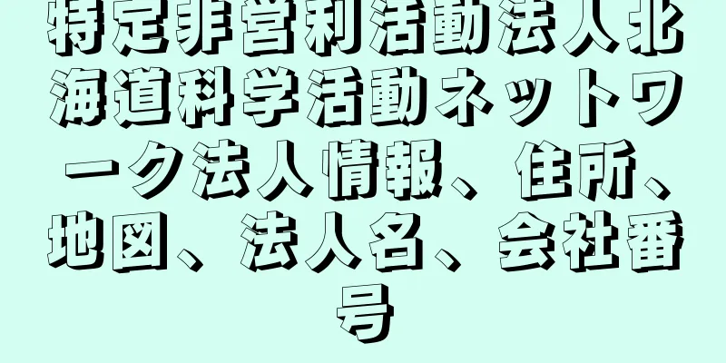 特定非営利活動法人北海道科学活動ネットワーク法人情報、住所、地図、法人名、会社番号