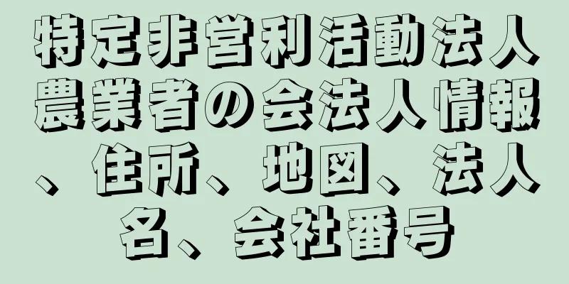 特定非営利活動法人農業者の会法人情報、住所、地図、法人名、会社番号