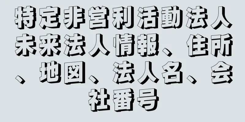 特定非営利活動法人未来法人情報、住所、地図、法人名、会社番号