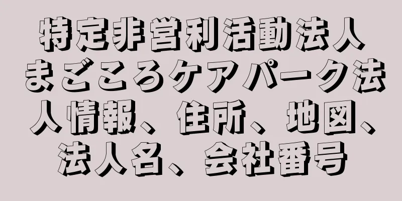 特定非営利活動法人まごころケアパーク法人情報、住所、地図、法人名、会社番号