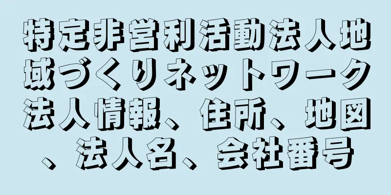 特定非営利活動法人地域づくりネットワーク法人情報、住所、地図、法人名、会社番号