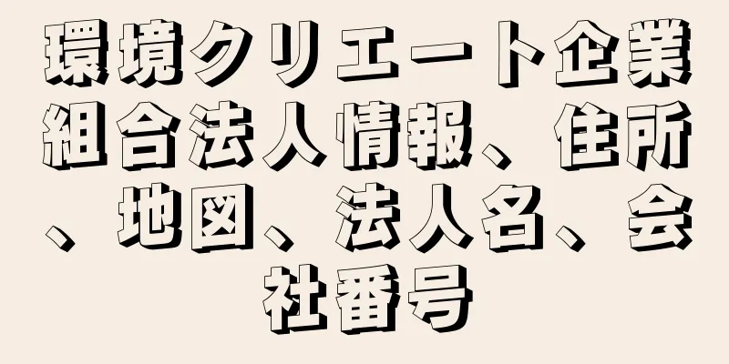 環境クリエート企業組合法人情報、住所、地図、法人名、会社番号