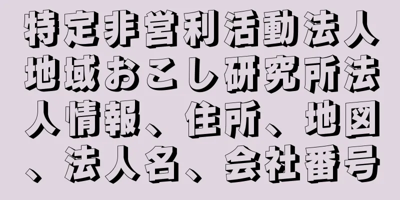 特定非営利活動法人地域おこし研究所法人情報、住所、地図、法人名、会社番号