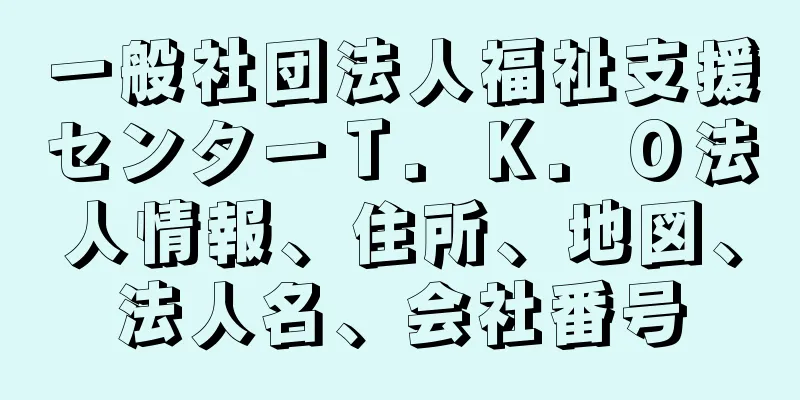 一般社団法人福祉支援センターＴ．Ｋ．Ｏ法人情報、住所、地図、法人名、会社番号