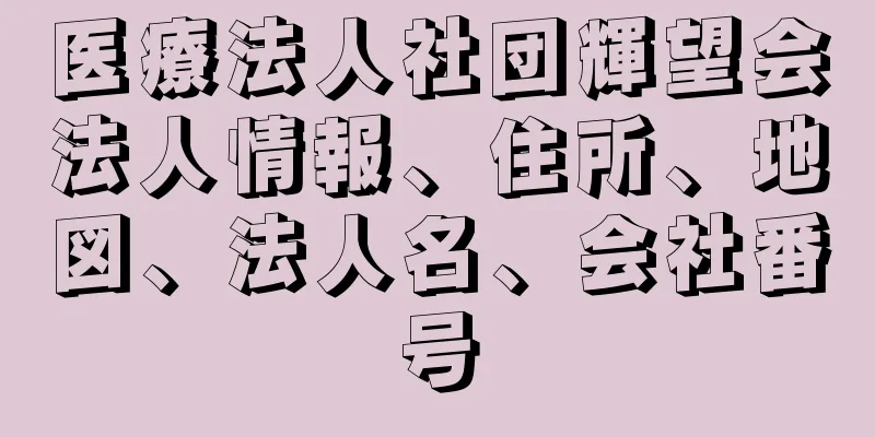 医療法人社団輝望会法人情報、住所、地図、法人名、会社番号