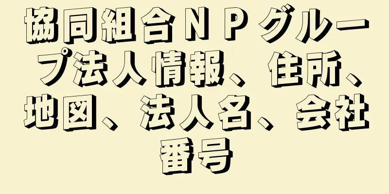 協同組合ＮＰグループ法人情報、住所、地図、法人名、会社番号