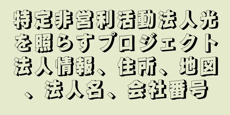 特定非営利活動法人光を照らすプロジェクト法人情報、住所、地図、法人名、会社番号