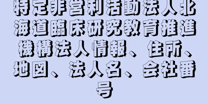 特定非営利活動法人北海道臨床研究教育推進機構法人情報、住所、地図、法人名、会社番号