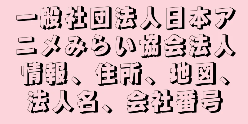 一般社団法人日本アニメみらい協会法人情報、住所、地図、法人名、会社番号