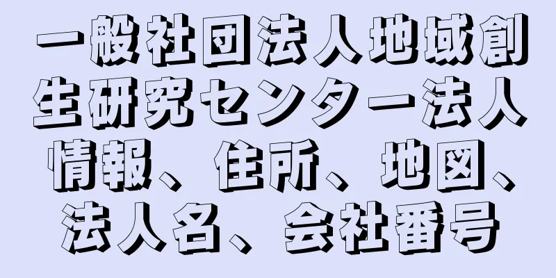 一般社団法人地域創生研究センター法人情報、住所、地図、法人名、会社番号