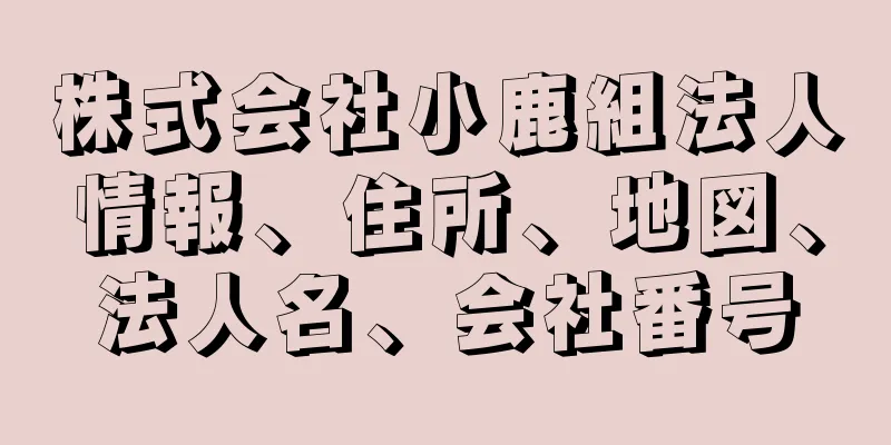 株式会社小鹿組法人情報、住所、地図、法人名、会社番号