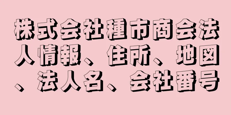 株式会社種市商会法人情報、住所、地図、法人名、会社番号