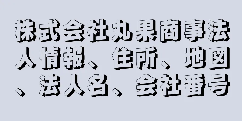 株式会社丸果商事法人情報、住所、地図、法人名、会社番号