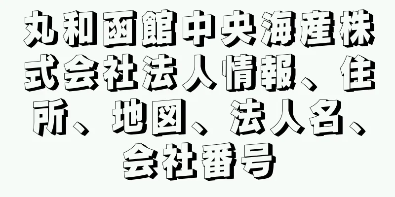 丸和函館中央海産株式会社法人情報、住所、地図、法人名、会社番号