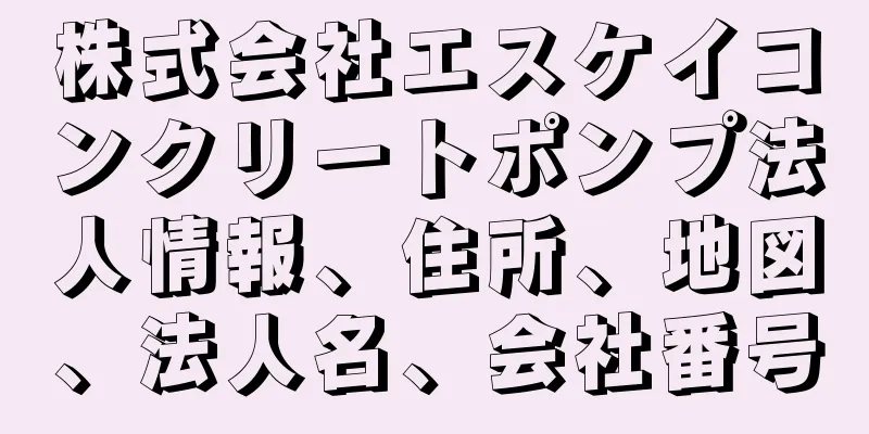 株式会社エスケイコンクリートポンプ法人情報、住所、地図、法人名、会社番号