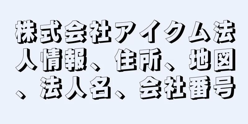 株式会社アイクム法人情報、住所、地図、法人名、会社番号