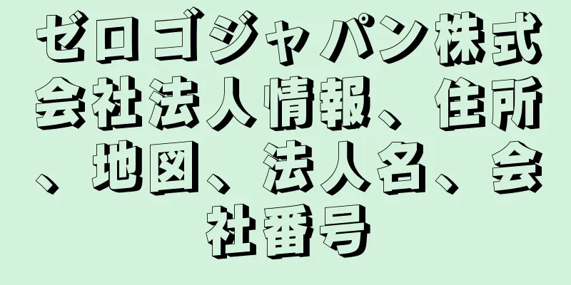 ゼロゴジャパン株式会社法人情報、住所、地図、法人名、会社番号