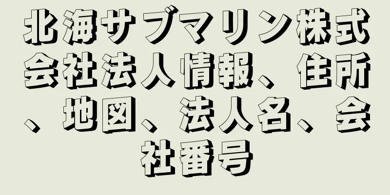 北海サブマリン株式会社法人情報、住所、地図、法人名、会社番号