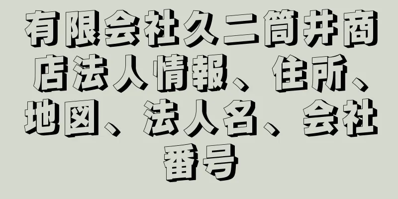 有限会社久二筒井商店法人情報、住所、地図、法人名、会社番号