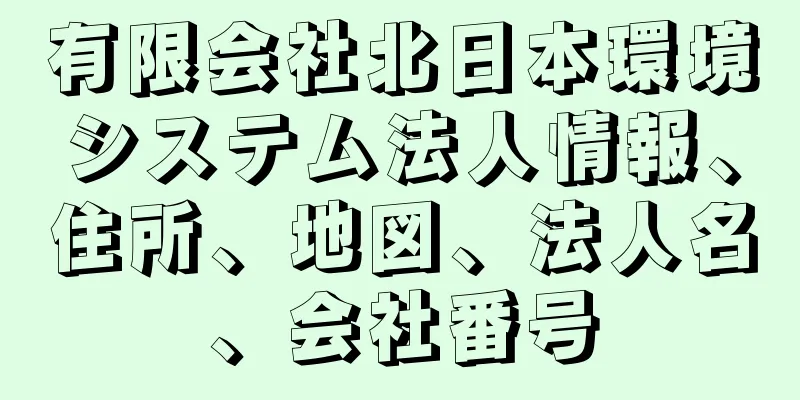 有限会社北日本環境システム法人情報、住所、地図、法人名、会社番号