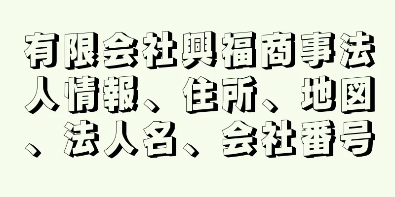 有限会社興福商事法人情報、住所、地図、法人名、会社番号