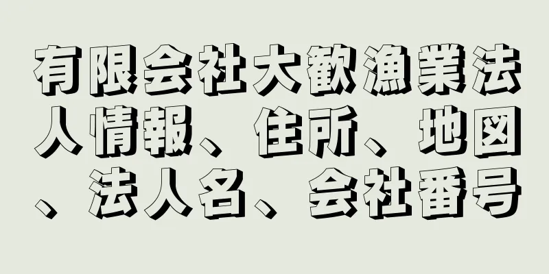 有限会社大歓漁業法人情報、住所、地図、法人名、会社番号