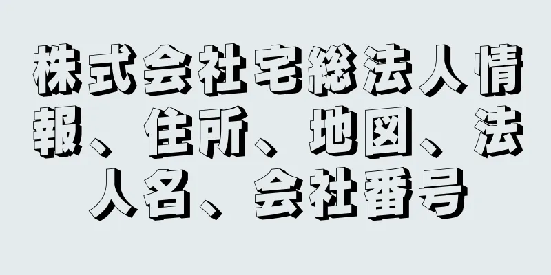 株式会社宅総法人情報、住所、地図、法人名、会社番号