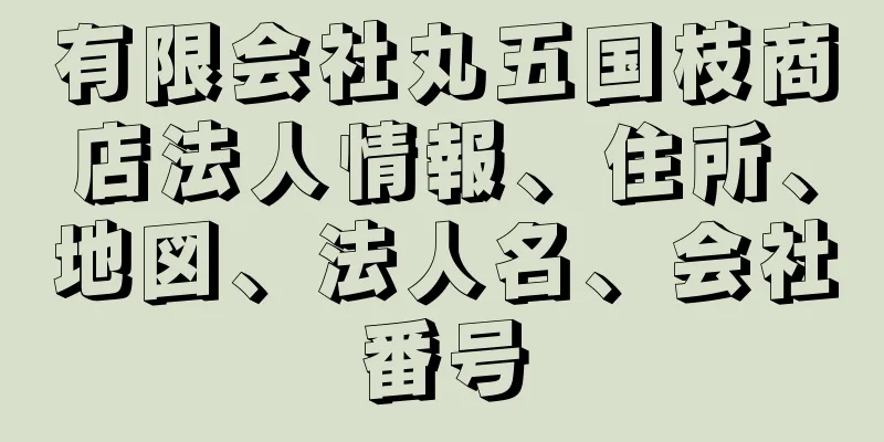 有限会社丸五国枝商店法人情報、住所、地図、法人名、会社番号