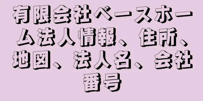 有限会社ベースホーム法人情報、住所、地図、法人名、会社番号