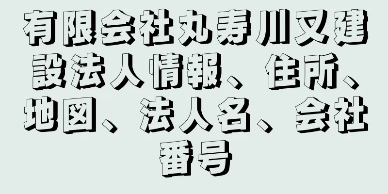 有限会社丸寿川又建設法人情報、住所、地図、法人名、会社番号