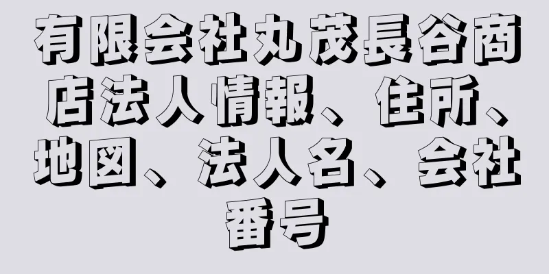 有限会社丸茂長谷商店法人情報、住所、地図、法人名、会社番号