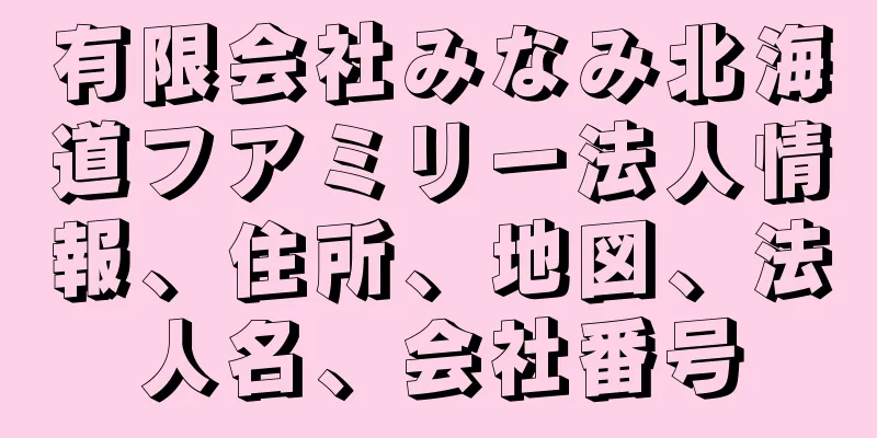 有限会社みなみ北海道フアミリー法人情報、住所、地図、法人名、会社番号