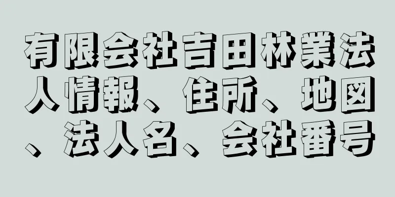 有限会社吉田林業法人情報、住所、地図、法人名、会社番号