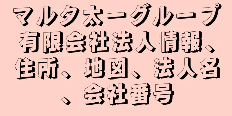 マルタ太一グループ有限会社法人情報、住所、地図、法人名、会社番号