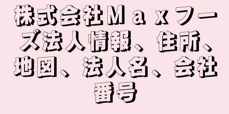 株式会社Ｍａｘフーズ法人情報、住所、地図、法人名、会社番号