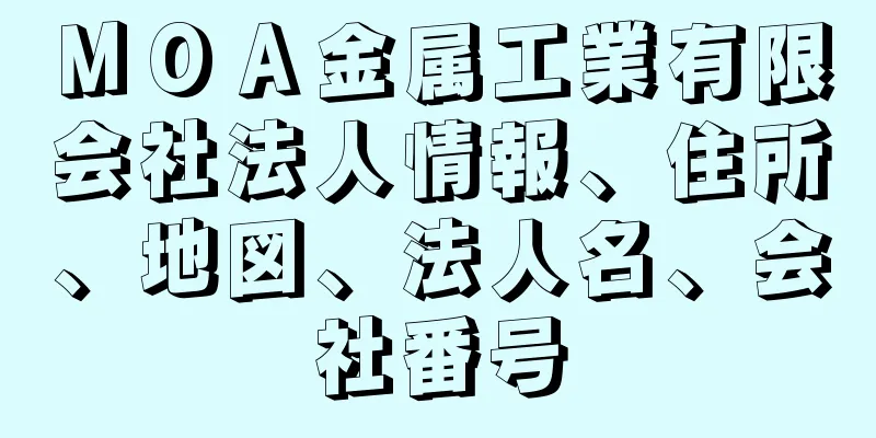 ＭＯＡ金属工業有限会社法人情報、住所、地図、法人名、会社番号