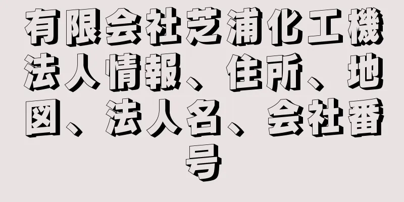 有限会社芝浦化工機法人情報、住所、地図、法人名、会社番号