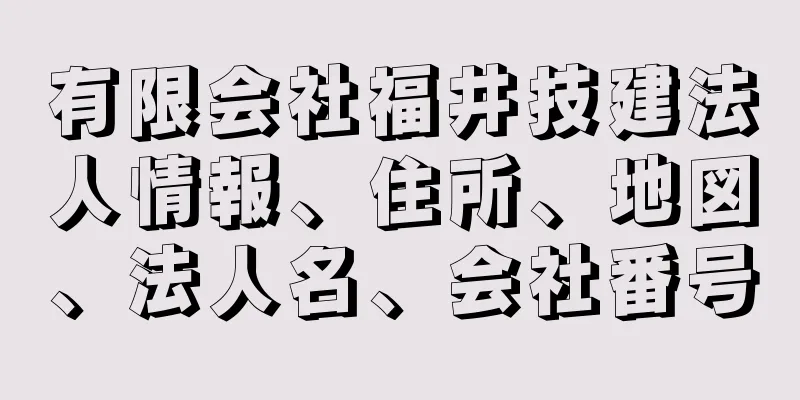 有限会社福井技建法人情報、住所、地図、法人名、会社番号