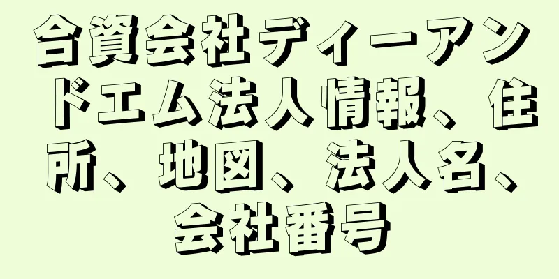 合資会社ディーアンドエム法人情報、住所、地図、法人名、会社番号