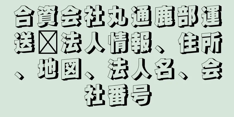 合資会社丸通鹿部運送社法人情報、住所、地図、法人名、会社番号