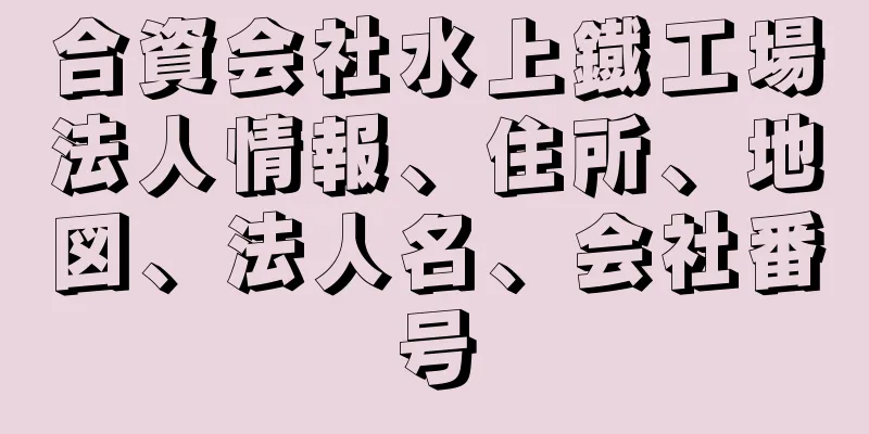 合資会社水上鐡工場法人情報、住所、地図、法人名、会社番号