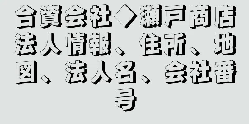 合資会社◆瀬戸商店法人情報、住所、地図、法人名、会社番号