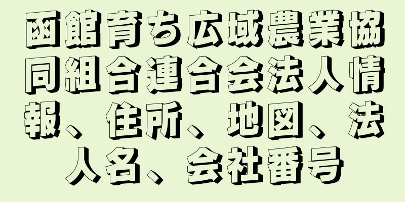 函館育ち広域農業協同組合連合会法人情報、住所、地図、法人名、会社番号