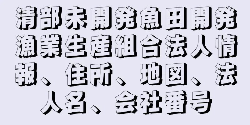 清部未開発魚田開発漁業生産組合法人情報、住所、地図、法人名、会社番号