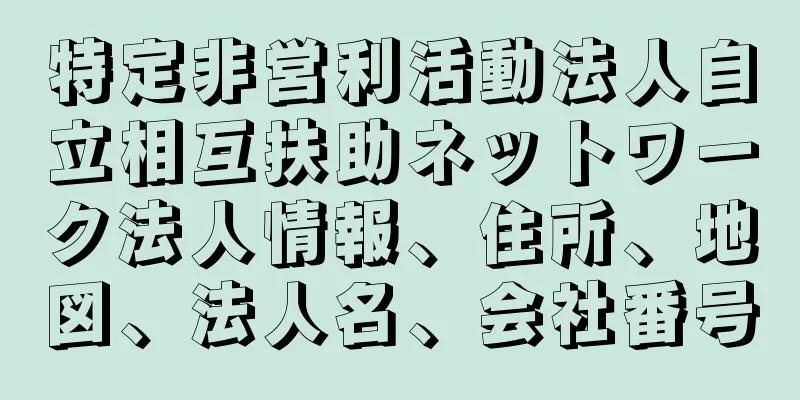 特定非営利活動法人自立相互扶助ネットワーク法人情報、住所、地図、法人名、会社番号