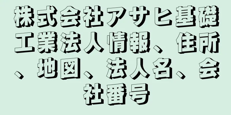 株式会社アサヒ基礎工業法人情報、住所、地図、法人名、会社番号