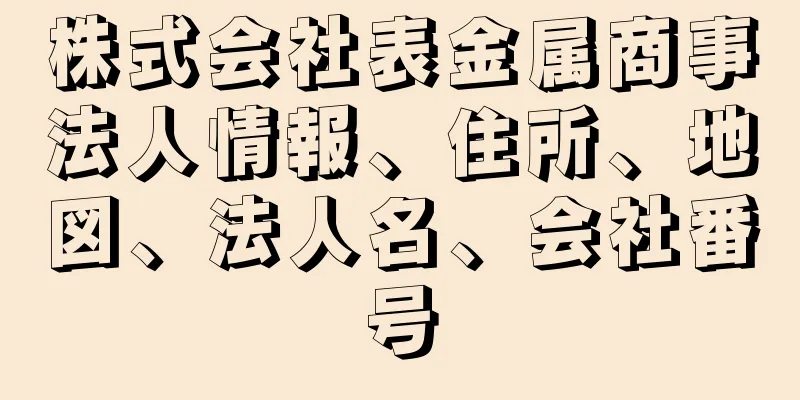 株式会社表金属商事法人情報、住所、地図、法人名、会社番号