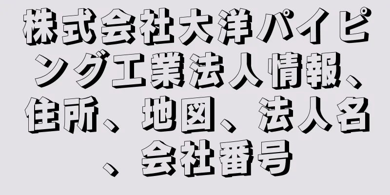 株式会社大洋パイピング工業法人情報、住所、地図、法人名、会社番号